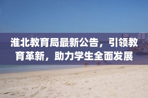 淮北教育局最新公告，引領(lǐng)教育革新，助力學(xué)生全面發(fā)展