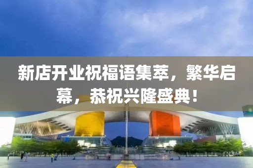 新店開業(yè)祝福語集萃，繁華啟幕，恭祝興隆盛典！