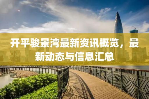 開平駿景灣最新資訊概覽，最新動態(tài)與信息匯總