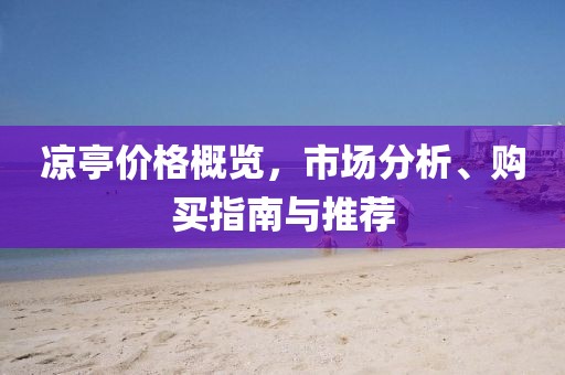 涼亭價(jià)格概覽，市場分析、購買指南與推薦