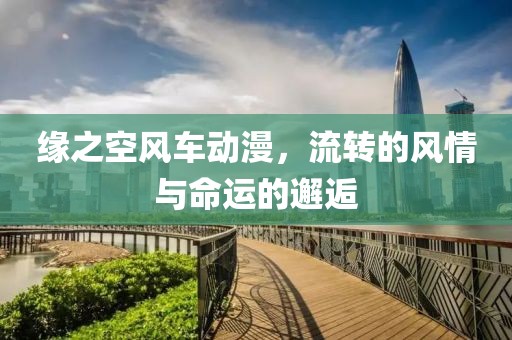 緣之空風(fēng)車動(dòng)漫，流轉(zhuǎn)的風(fēng)情與命運(yùn)的邂逅