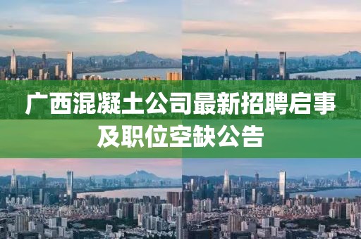 廣西混凝土公司最新招聘啟事及職位空缺公告