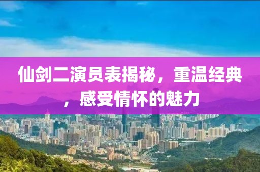 仙劍二演員表揭秘，重溫經(jīng)典，感受情懷的魅力