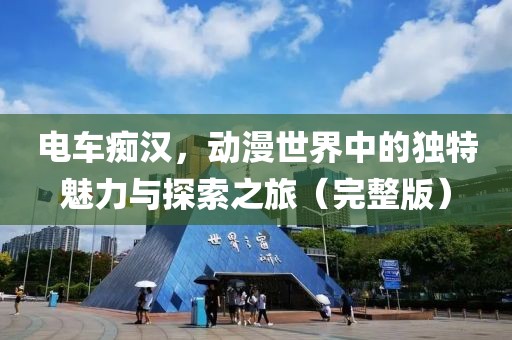 電車癡漢，動漫世界中的獨特魅力與探索之旅（完整版）
