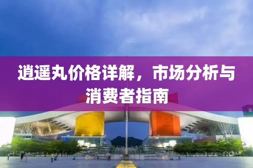 逍遙丸價格詳解，市場分析與消費者指南