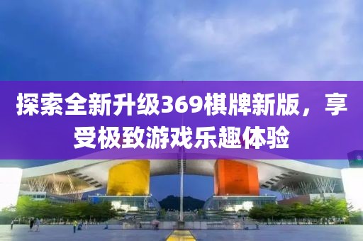 探索全新升級369棋牌新版，享受極致游戲樂趣體驗