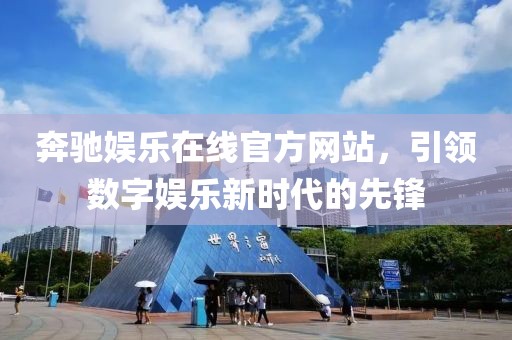 奔馳娛樂在線官方網(wǎng)站，引領(lǐng)數(shù)字娛樂新時代的先鋒