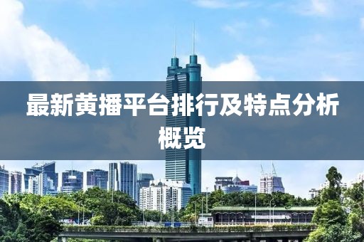 最新黃播平臺(tái)排行及特點(diǎn)分析概覽