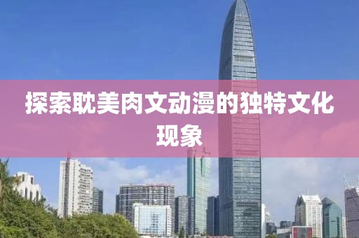 探索耽美肉文動(dòng)漫的獨(dú)特文化現(xiàn)象