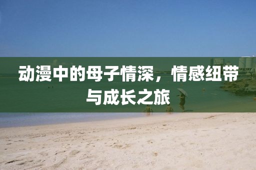 動漫中的母子情深，情感紐帶與成長之旅