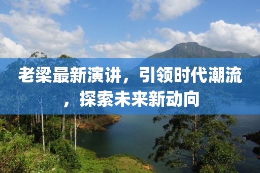 老梁最新演講，引領(lǐng)時代潮流，探索未來新動向