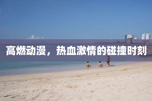高燃動(dòng)漫，熱血激情的碰撞時(shí)刻