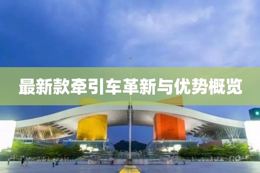 最新款牽引車革新與優(yōu)勢概覽