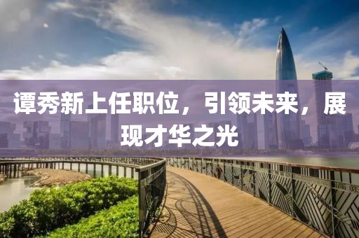 譚秀新上任職位，引領(lǐng)未來(lái)，展現(xiàn)才華之光