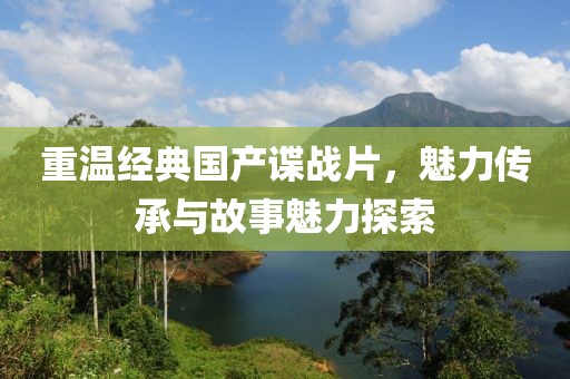重溫經(jīng)典國(guó)產(chǎn)諜戰(zhàn)片，魅力傳承與故事魅力探索