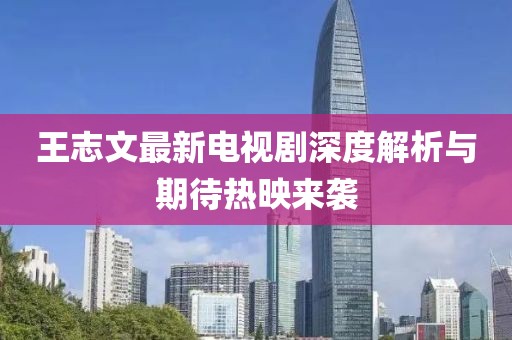 王志文最新電視劇深度解析與期待熱映來襲