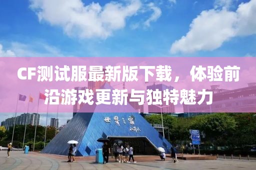 CF測試服最新版下載，體驗(yàn)前沿游戲更新與獨(dú)特魅力