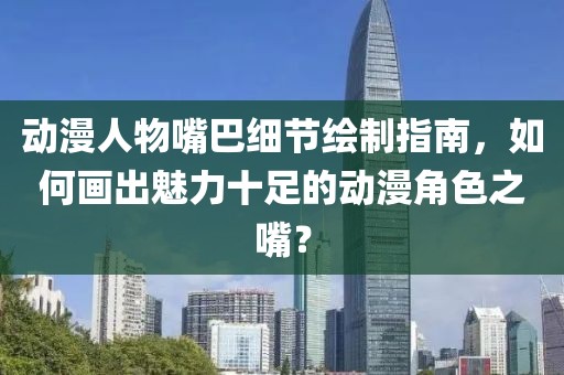 動(dòng)漫人物嘴巴細(xì)節(jié)繪制指南，如何畫出魅力十足的動(dòng)漫角色之嘴？