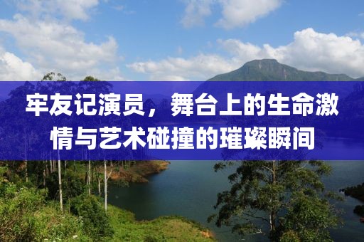牢友記演員，舞臺上的生命激情與藝術(shù)碰撞的璀璨瞬間