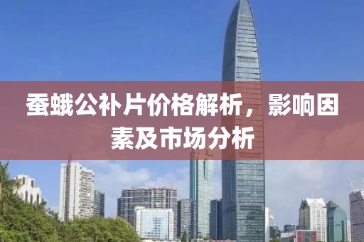 蠶蛾公補片價格解析，影響因素及市場分析