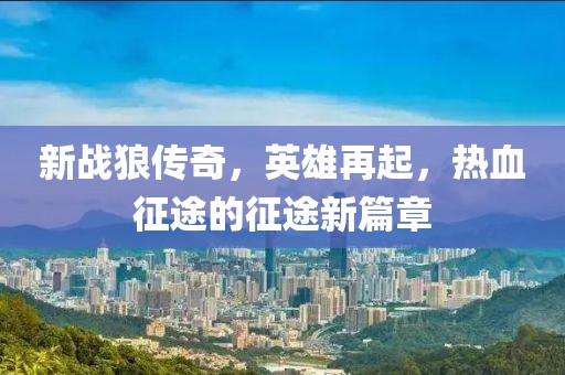 新戰(zhàn)狼傳奇，英雄再起，熱血征途的征途新篇章