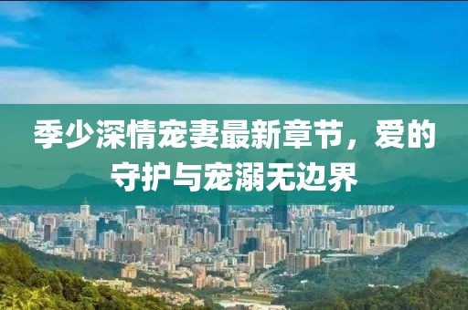 季少深情寵妻最新章節(jié)，愛的守護(hù)與寵溺無邊界
