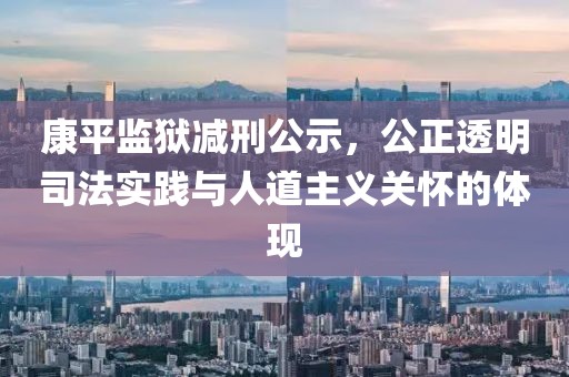 康平監(jiān)獄減刑公示，公正透明司法實(shí)踐與人道主義關(guān)懷的體現(xiàn)