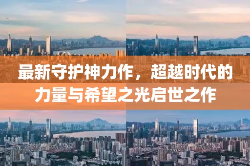最新守護(hù)神力作，超越時(shí)代的力量與希望之光啟世之作