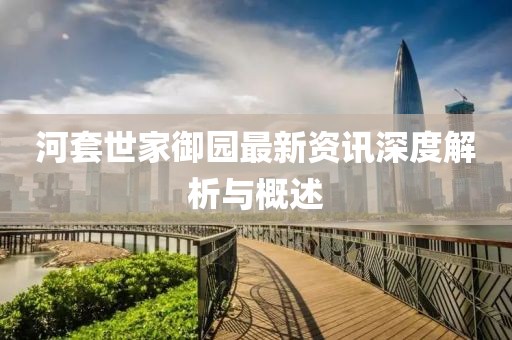 河套世家御園最新資訊深度解析與概述