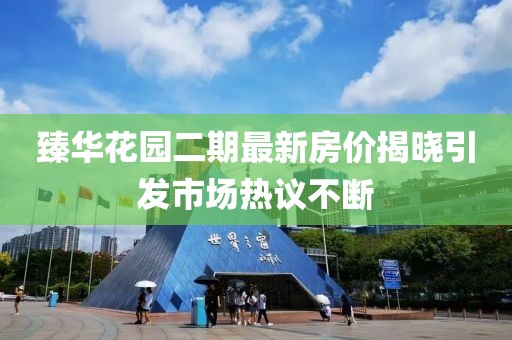 臻華花園二期最新房價揭曉引發(fā)市場熱議不斷
