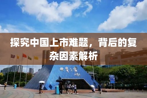 探究中國上市難題，背后的復雜因素解析