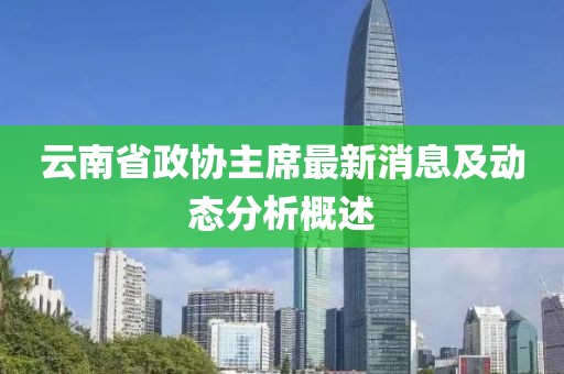 云南省政協(xié)主席最新消息及動態(tài)分析概述