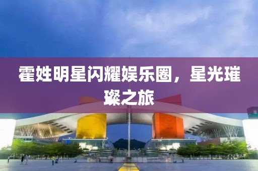 霍姓明星閃耀娛樂圈，星光璀璨之旅