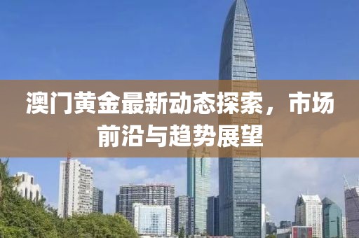 澳門黃金最新動態(tài)探索，市場前沿與趨勢展望