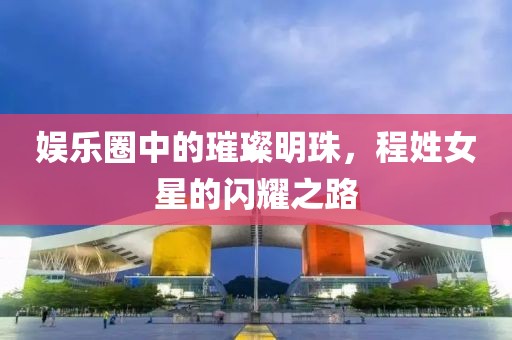 娛樂圈中的璀璨明珠，程姓女星的閃耀之路