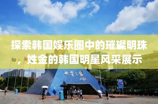 探索韓國(guó)娛樂圈中的璀璨明珠，姓金的韓國(guó)明星風(fēng)采展示