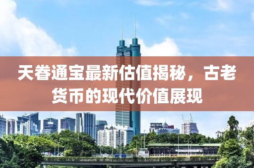 天眷通寶最新估值揭秘，古老貨幣的現(xiàn)代價(jià)值展現(xiàn)