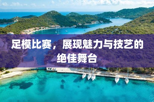 足模比賽，展現(xiàn)魅力與技藝的絕佳舞臺