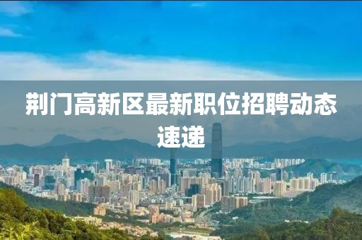 荊門高新區(qū)最新職位招聘動(dòng)態(tài)速遞