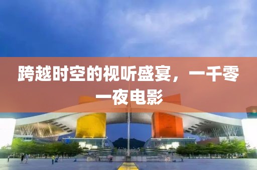 跨越時空的視聽盛宴，一千零一夜電影
