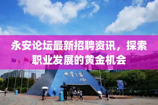 永安論壇最新招聘資訊，探索職業(yè)發(fā)展的黃金機會
