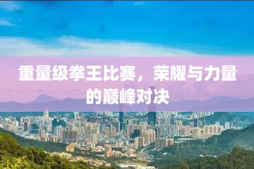 重量級拳王比賽，榮耀與力量的巔峰對決