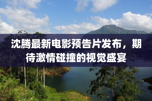 沈騰最新電影預(yù)告片發(fā)布，期待激情碰撞的視覺盛宴