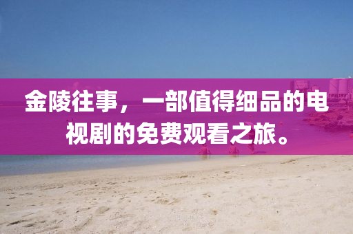 金陵往事，一部值得細品的電視劇的免費觀看之旅。