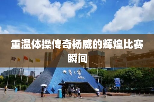 重溫體操傳奇楊威的輝煌比賽瞬間