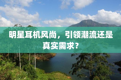明星耳機(jī)風(fēng)尚，引領(lǐng)潮流還是真實(shí)需求？