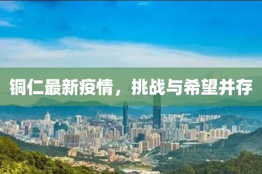 銅仁最新疫情，挑戰(zhàn)與希望并存