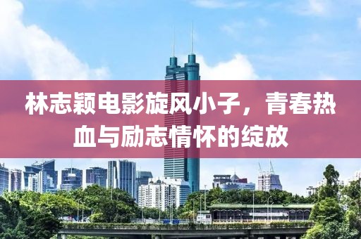 林志穎電影旋風(fēng)小子，青春熱血與勵(lì)志情懷的綻放