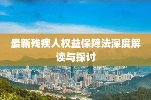 最新殘疾人權(quán)益保障法深度解讀與探討