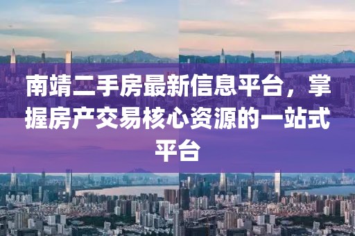 南靖二手房最新信息平臺，掌握房產(chǎn)交易核心資源的一站式平臺
